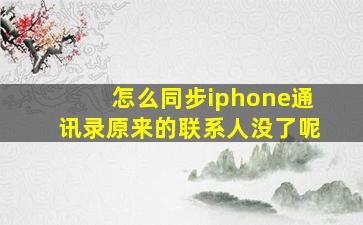 怎么同步iphone通讯录原来的联系人没了呢