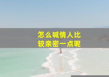 怎么喊情人比较亲密一点呢