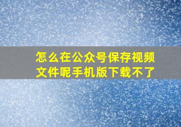 怎么在公众号保存视频文件呢手机版下载不了