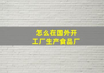 怎么在国外开工厂生产食品厂