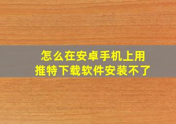 怎么在安卓手机上用推特下载软件安装不了