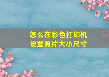 怎么在彩色打印机设置照片大小尺寸