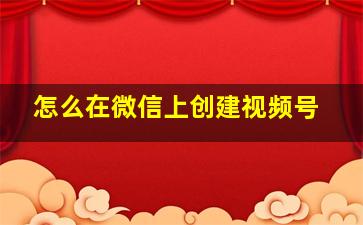 怎么在微信上创建视频号