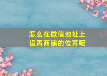 怎么在微信地址上设置商铺的位置呢