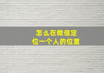 怎么在微信定位一个人的位置