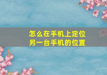 怎么在手机上定位另一台手机的位置