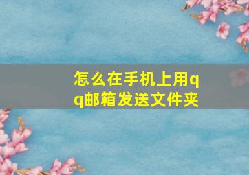 怎么在手机上用qq邮箱发送文件夹