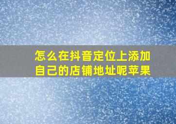 怎么在抖音定位上添加自己的店铺地址呢苹果