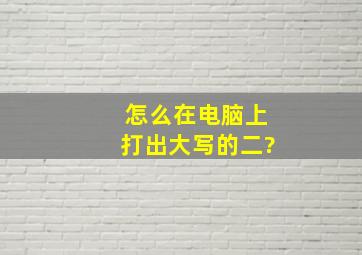 怎么在电脑上打出大写的二?