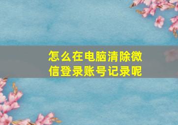 怎么在电脑清除微信登录账号记录呢