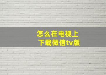 怎么在电视上下载微信tv版