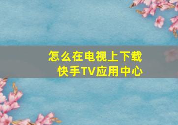 怎么在电视上下载快手TV应用中心