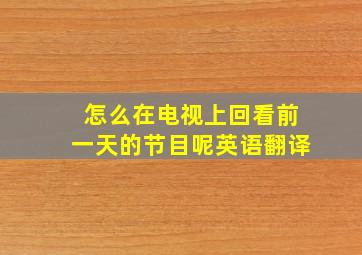 怎么在电视上回看前一天的节目呢英语翻译