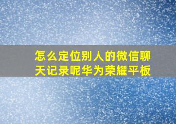 怎么定位别人的微信聊天记录呢华为荣耀平板