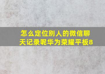 怎么定位别人的微信聊天记录呢华为荣耀平板8