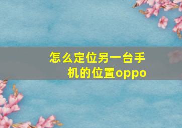 怎么定位另一台手机的位置oppo