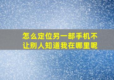 怎么定位另一部手机不让别人知道我在哪里呢