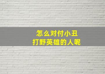 怎么对付小丑打野英雄的人呢