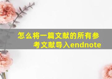 怎么将一篇文献的所有参考文献导入endnote