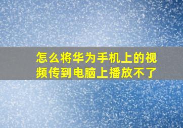 怎么将华为手机上的视频传到电脑上播放不了