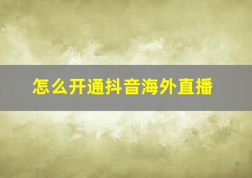 怎么开通抖音海外直播