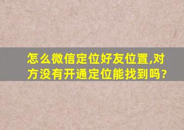 怎么微信定位好友位置,对方没有开通定位能找到吗?