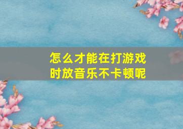 怎么才能在打游戏时放音乐不卡顿呢