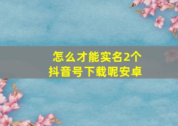 怎么才能实名2个抖音号下载呢安卓