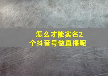 怎么才能实名2个抖音号做直播呢