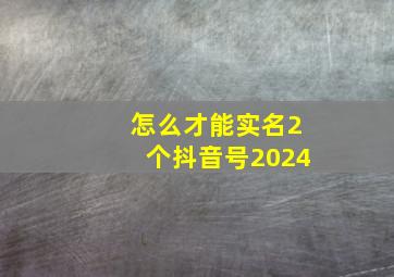 怎么才能实名2个抖音号2024