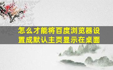 怎么才能将百度浏览器设置成默认主页显示在桌面