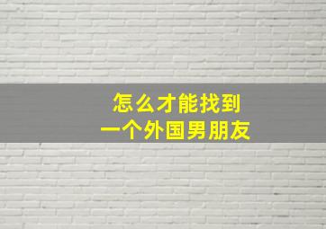 怎么才能找到一个外国男朋友