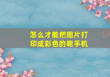 怎么才能把图片打印成彩色的呢手机