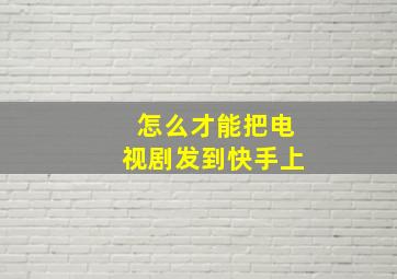 怎么才能把电视剧发到快手上