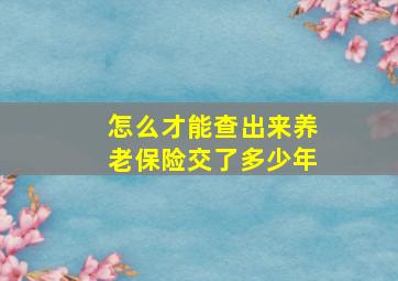 怎么才能查出来养老保险交了多少年