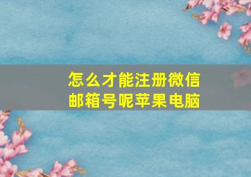 怎么才能注册微信邮箱号呢苹果电脑