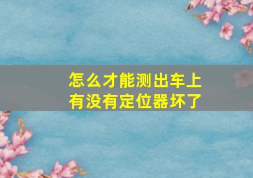 怎么才能测出车上有没有定位器坏了