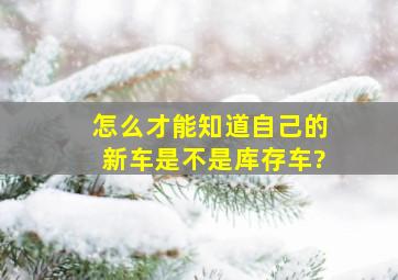 怎么才能知道自己的新车是不是库存车?