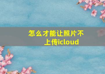 怎么才能让照片不上传icloud