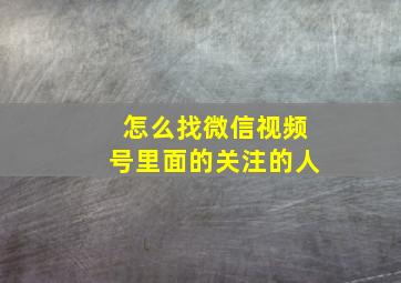 怎么找微信视频号里面的关注的人