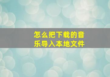 怎么把下载的音乐导入本地文件