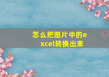 怎么把图片中的excel转换出来