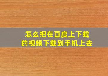 怎么把在百度上下载的视频下载到手机上去