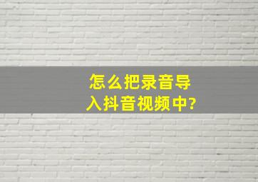 怎么把录音导入抖音视频中?