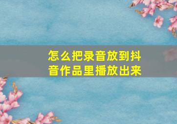 怎么把录音放到抖音作品里播放出来