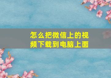 怎么把微信上的视频下载到电脑上面