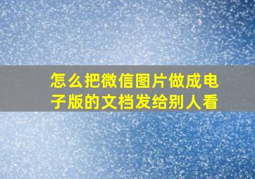 怎么把微信图片做成电子版的文档发给别人看