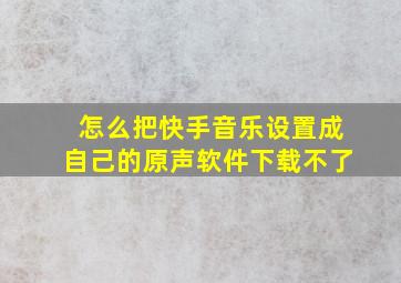 怎么把快手音乐设置成自己的原声软件下载不了