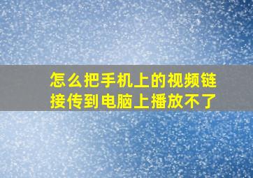 怎么把手机上的视频链接传到电脑上播放不了