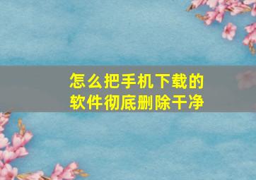 怎么把手机下载的软件彻底删除干净